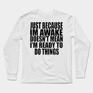 Just Because Im Awake doesn't mean i'm ready to do things Long Sleeve T-Shirt